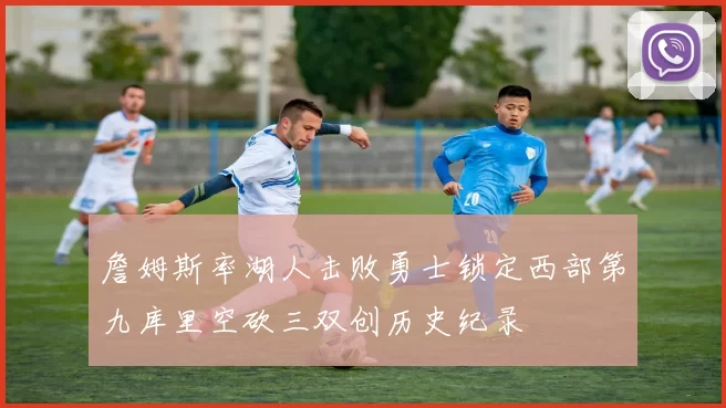 詹姆斯率湖人击败勇士锁定西部第九库里空砍三双创历史纪录