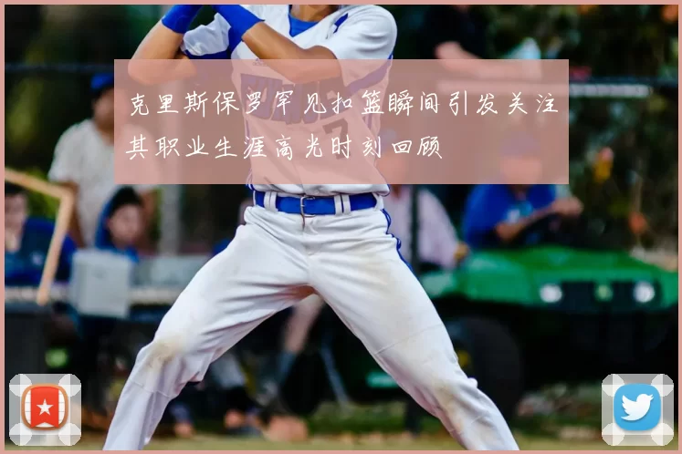克里斯保罗罕见扣篮瞬间引发关注其职业生涯高光时刻回顾