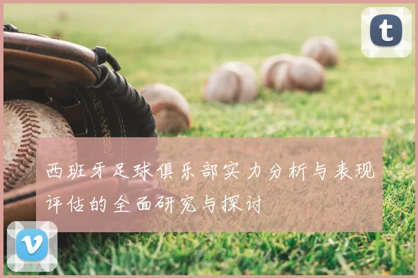 西班牙足球俱乐部实力分析与表现评估的全面研究与探讨