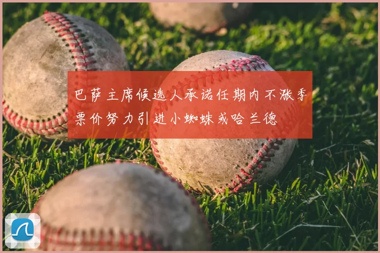 巴萨主席候选人承诺任期内不涨季票价努力引进小蜘蛛或哈兰德