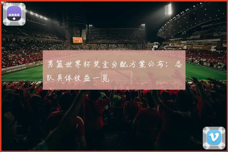 男篮世界杯奖金分配方案公布:各队具体收益一览