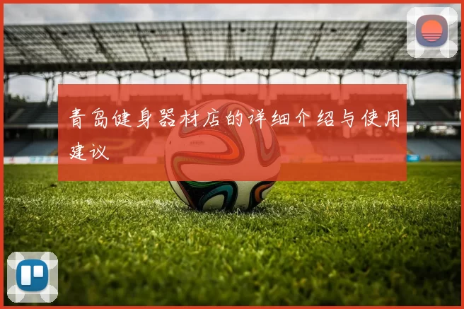 青岛健身器材店的详细介绍与使用建议