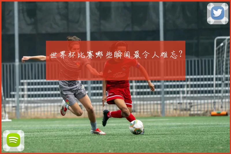 世界杯比赛哪些瞬间最令人难忘？