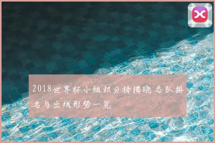 2018世界杯小组积分榜揭晓 各队排名与出线形势一览
