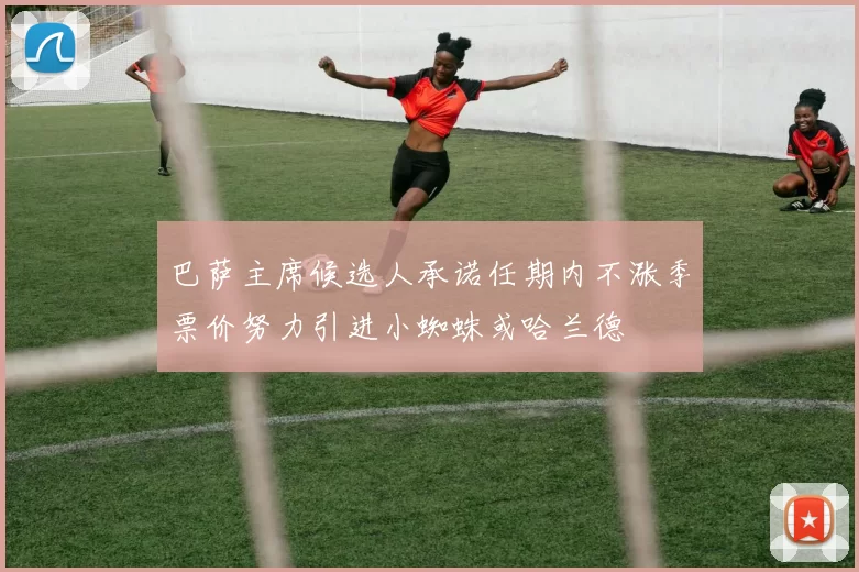 巴萨主席候选人承诺任期内不涨季票价努力引进小蜘蛛或哈兰德