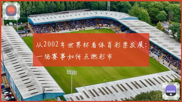 从2002年世界杯看体育彩票发展：一场赛事如何点燃彩市