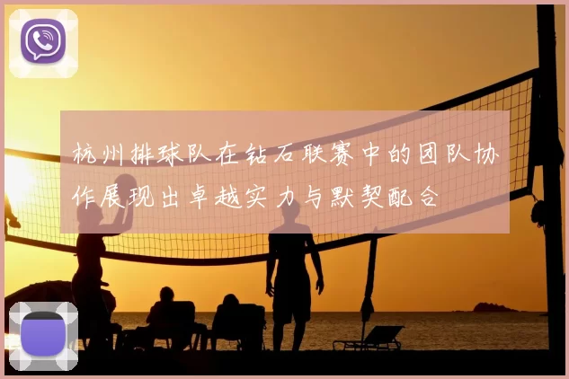 杭州排球队在钻石联赛中的团队协作展现出卓越实力与默契配合