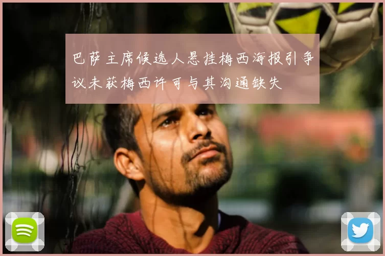 巴萨主席候选人悬挂梅西海报引争议未获梅西许可与其沟通缺失