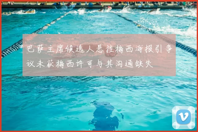 巴萨主席候选人悬挂梅西海报引争议未获梅西许可与其沟通缺失