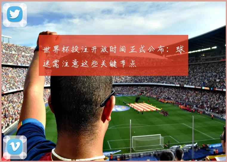 世界杯投注开放时间正式公布:球迷需注意这些关键节点
