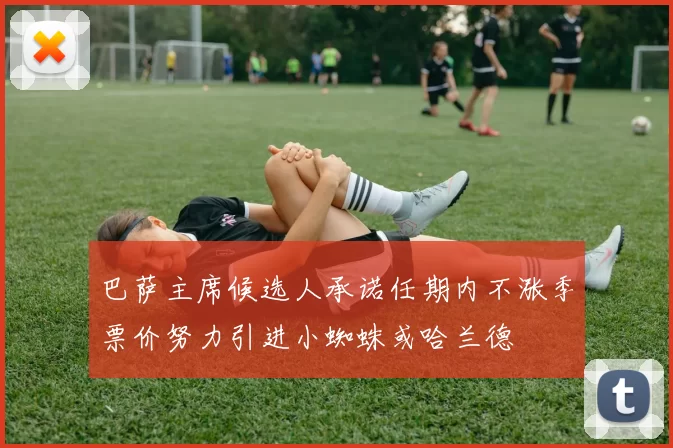 巴萨主席候选人承诺任期内不涨季票价努力引进小蜘蛛或哈兰德