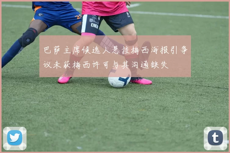 巴萨主席候选人悬挂梅西海报引争议未获梅西许可与其沟通缺失