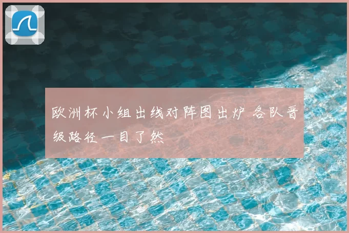 欧洲杯小组出线对阵图出炉 各队晋级路径一目了然