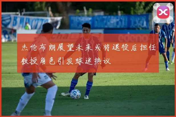 杰伦布朗展望未来或将退役后担任教授角色引发球迷热议