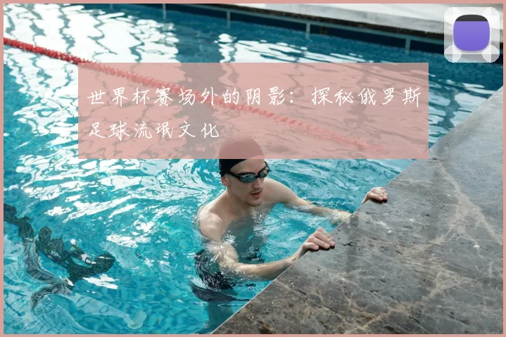 世界杯赛场外的阴影：探秘俄罗斯足球流氓文化