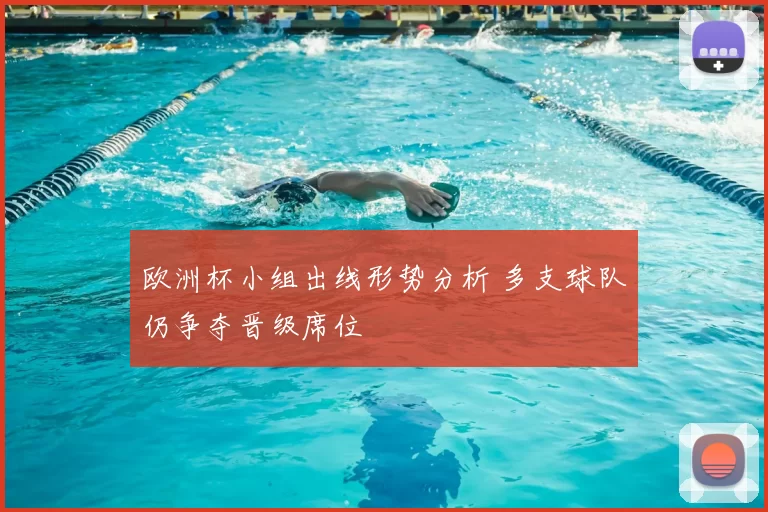 欧洲杯小组出线形势分析 多支球队仍争夺晋级席位