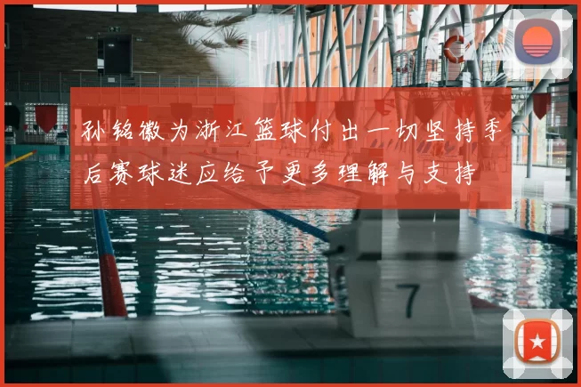 孙铭徽为浙江篮球付出一切坚持季后赛球迷应给予更多理解与支持