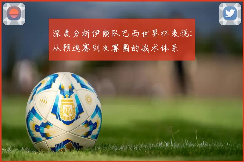 深度分析伊朗队巴西世界杯表现：从预选赛到决赛圈的战术体系
