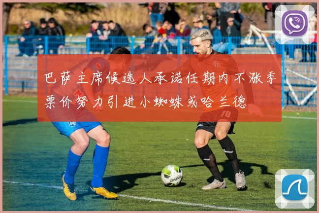 巴萨主席候选人承诺任期内不涨季票价努力引进小蜘蛛或哈兰德