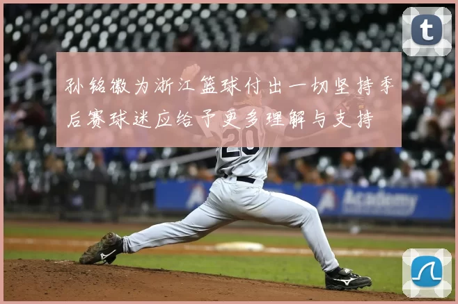孙铭徽为浙江篮球付出一切坚持季后赛球迷应给予更多理解与支持
