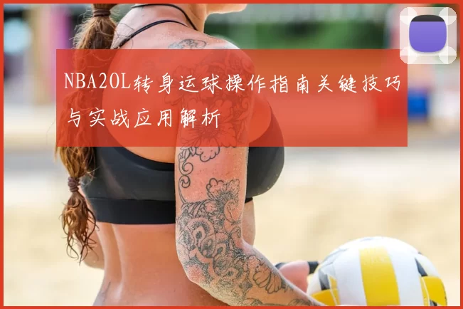 NBA2OL转身运球操作指南关键技巧与实战应用解析