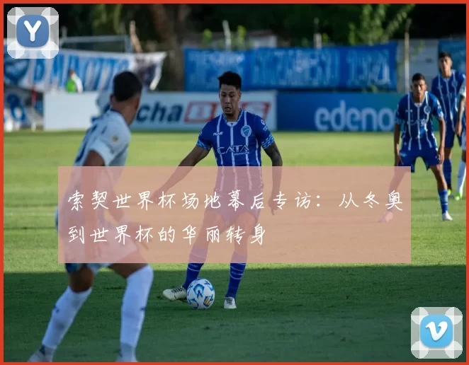 索契世界杯场地幕后专访:从冬奥到世界杯的华丽转身