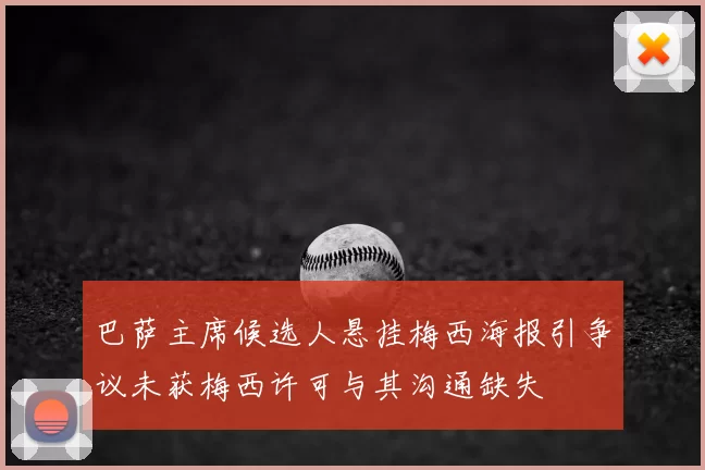 巴萨主席候选人悬挂梅西海报引争议未获梅西许可与其沟通缺失