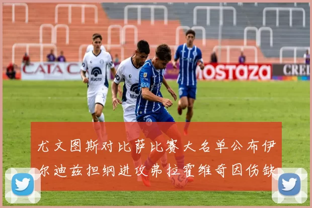 尤文图斯对比萨比赛大名单公布伊尔迪兹担纲进攻弗拉霍维奇因伤缺席