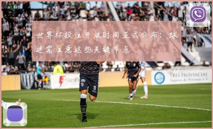 世界杯投注开放时间正式公布：球迷需注意这些关键节点