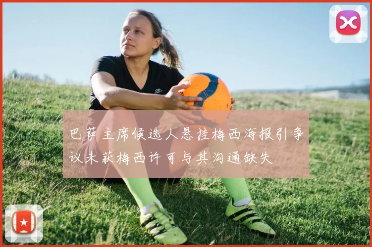 巴萨主席候选人悬挂梅西海报引争议未获梅西许可与其沟通缺失