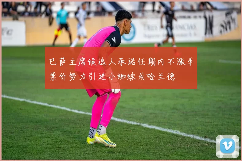 巴萨主席候选人承诺任期内不涨季票价努力引进小蜘蛛或哈兰德