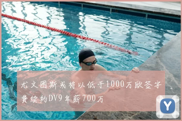尤文图斯或将以低于1000万欧签字费续约DV9年薪700万