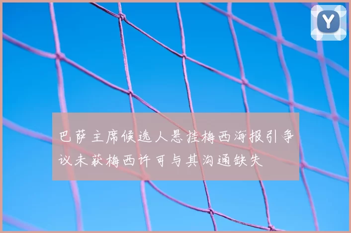 巴萨主席候选人悬挂梅西海报引争议未获梅西许可与其沟通缺失
