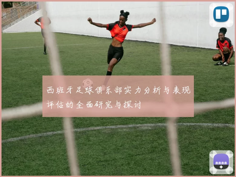 西班牙足球俱乐部实力分析与表现评估的全面研究与探讨