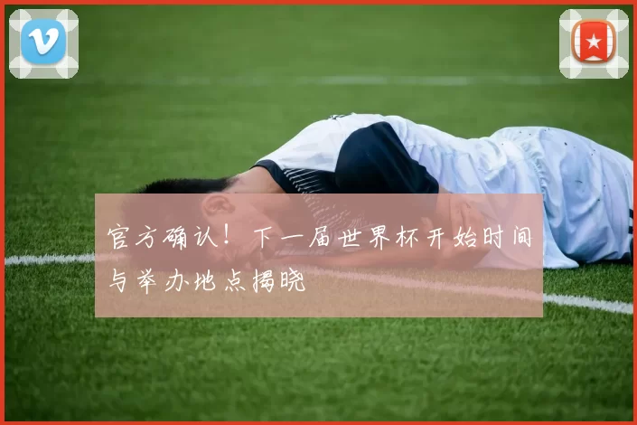 官方确认!下一届世界杯开始时间与举办地点揭晓