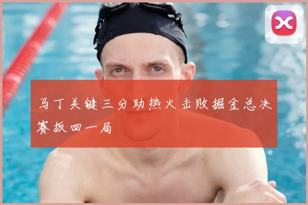 马丁关键三分助热火击败掘金总决赛扳回一局