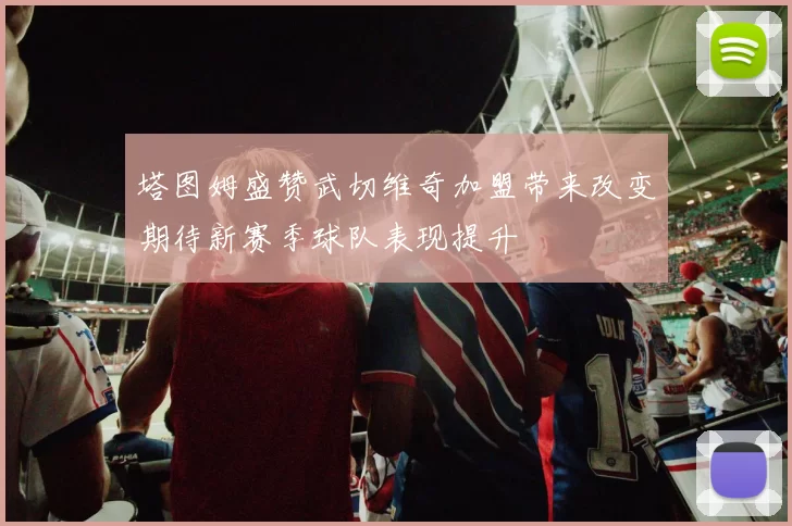 塔图姆盛赞武切维奇加盟带来改变期待新赛季球队表现提升