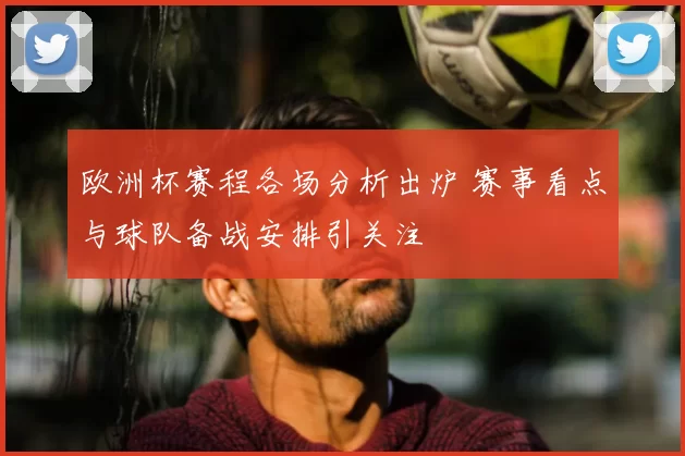 欧洲杯赛程各场分析出炉 赛事看点与球队备战安排引关注