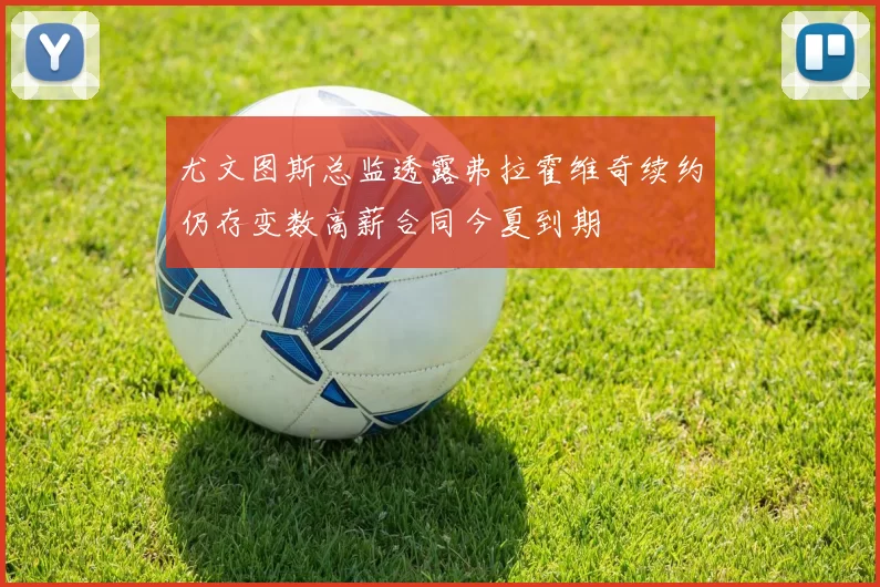 尤文图斯总监透露弗拉霍维奇续约仍存变数高薪合同今夏到期