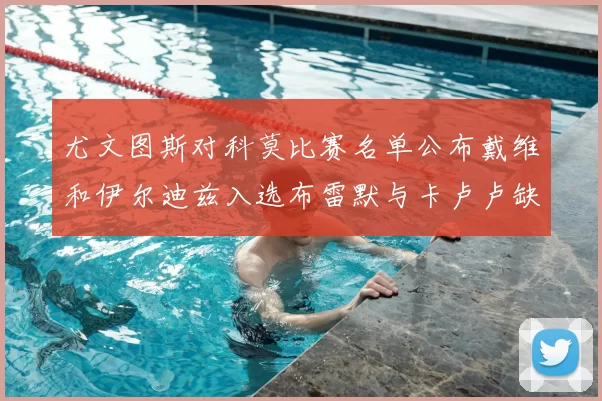 尤文图斯对科莫比赛名单公布戴维和伊尔迪兹入选布雷默与卡卢卢缺席