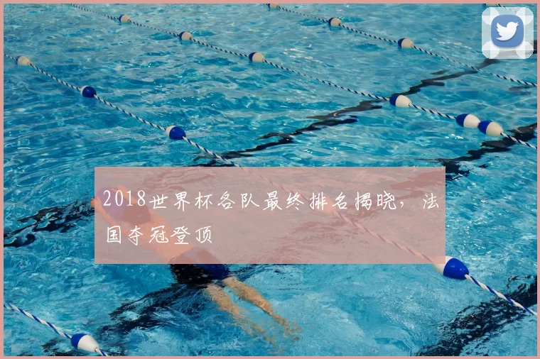 2018世界杯各队最终排名揭晓,法国夺冠登顶