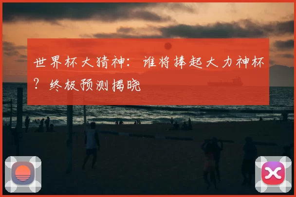 世界杯大猜神：谁将捧起大力神杯？终极预测揭晓