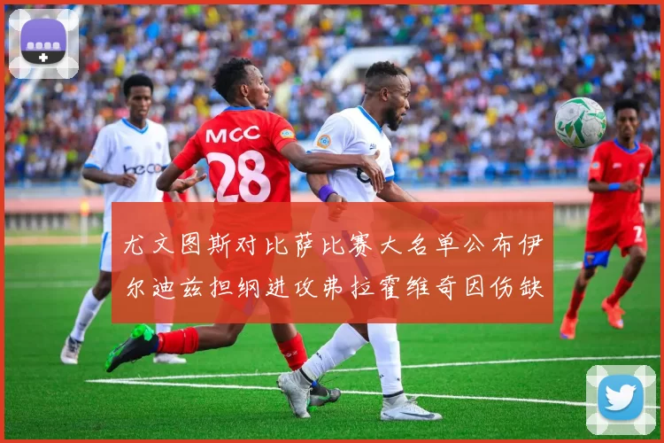 尤文图斯对比萨比赛大名单公布伊尔迪兹担纲进攻弗拉霍维奇因伤缺席