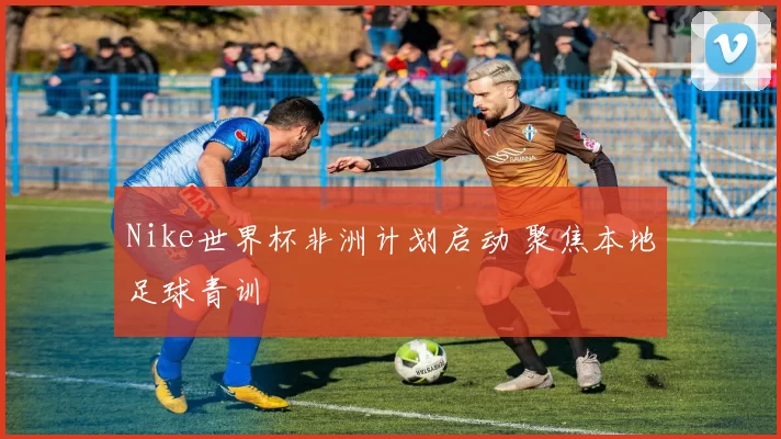 Nike世界杯非洲计划启动 聚焦本地足球青训