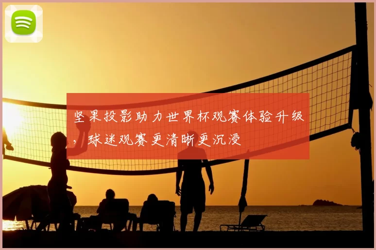 坚果投影助力世界杯观赛体验升级，球迷观赛更清晰更沉浸