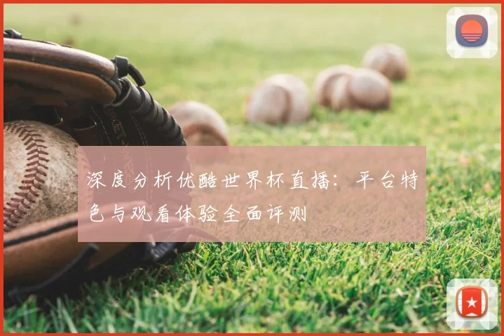 深度分析优酷世界杯直播：平台特色与观看体验全面评测