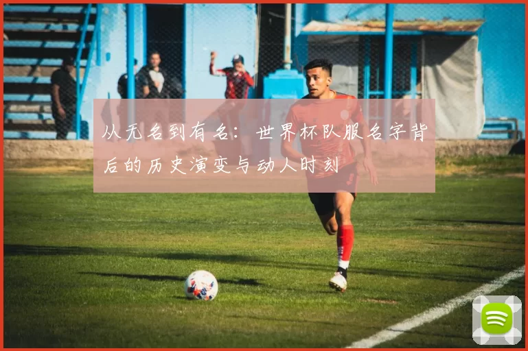 从无名到有名：世界杯队服名字背后的历史演变与动人时刻