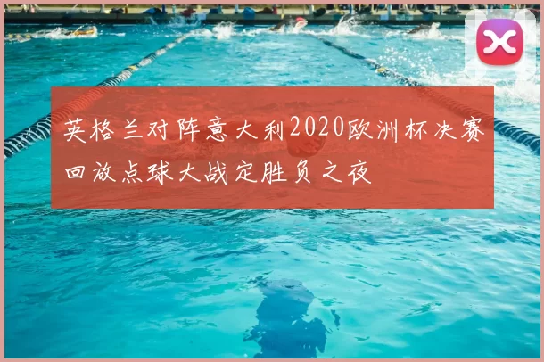 英格兰对阵意大利2020欧洲杯决赛回放点球大战定胜负之夜