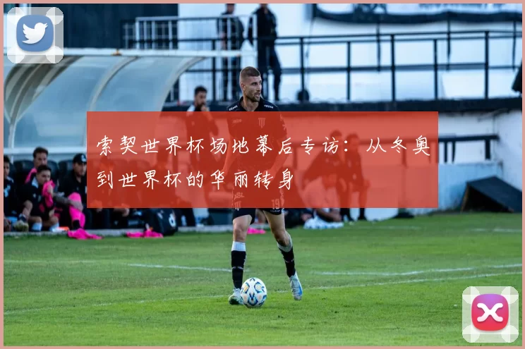索契世界杯场地幕后专访:从冬奥到世界杯的华丽转身