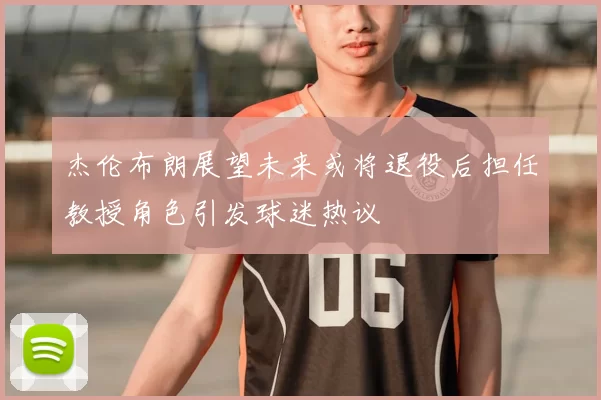 杰伦布朗展望未来或将退役后担任教授角色引发球迷热议
